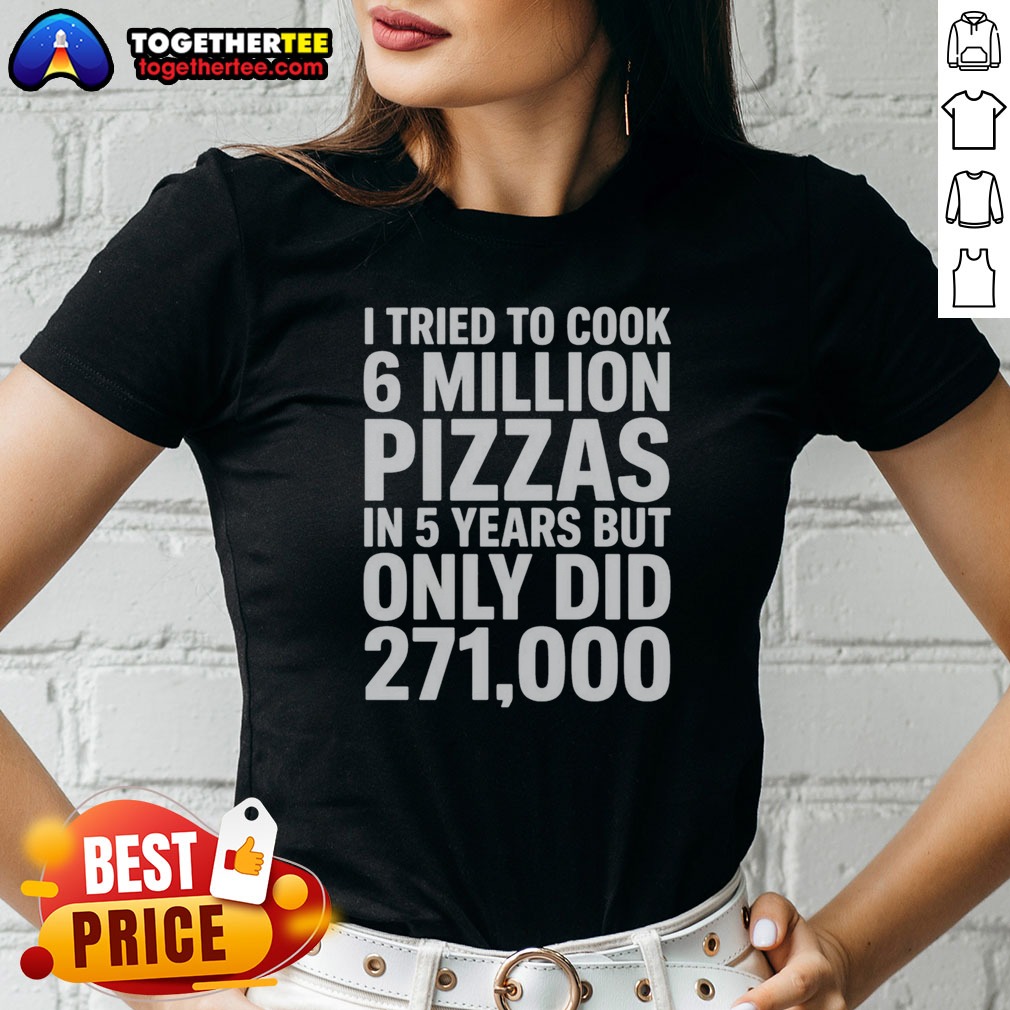 hot-i-tried-to-cook-6-million-pizzas-in-5-years-but-only-did-ladies-shirt Hot I Tried To Cook 6 Million Pizzas In 5 Years But Only Did Ladies Shirt