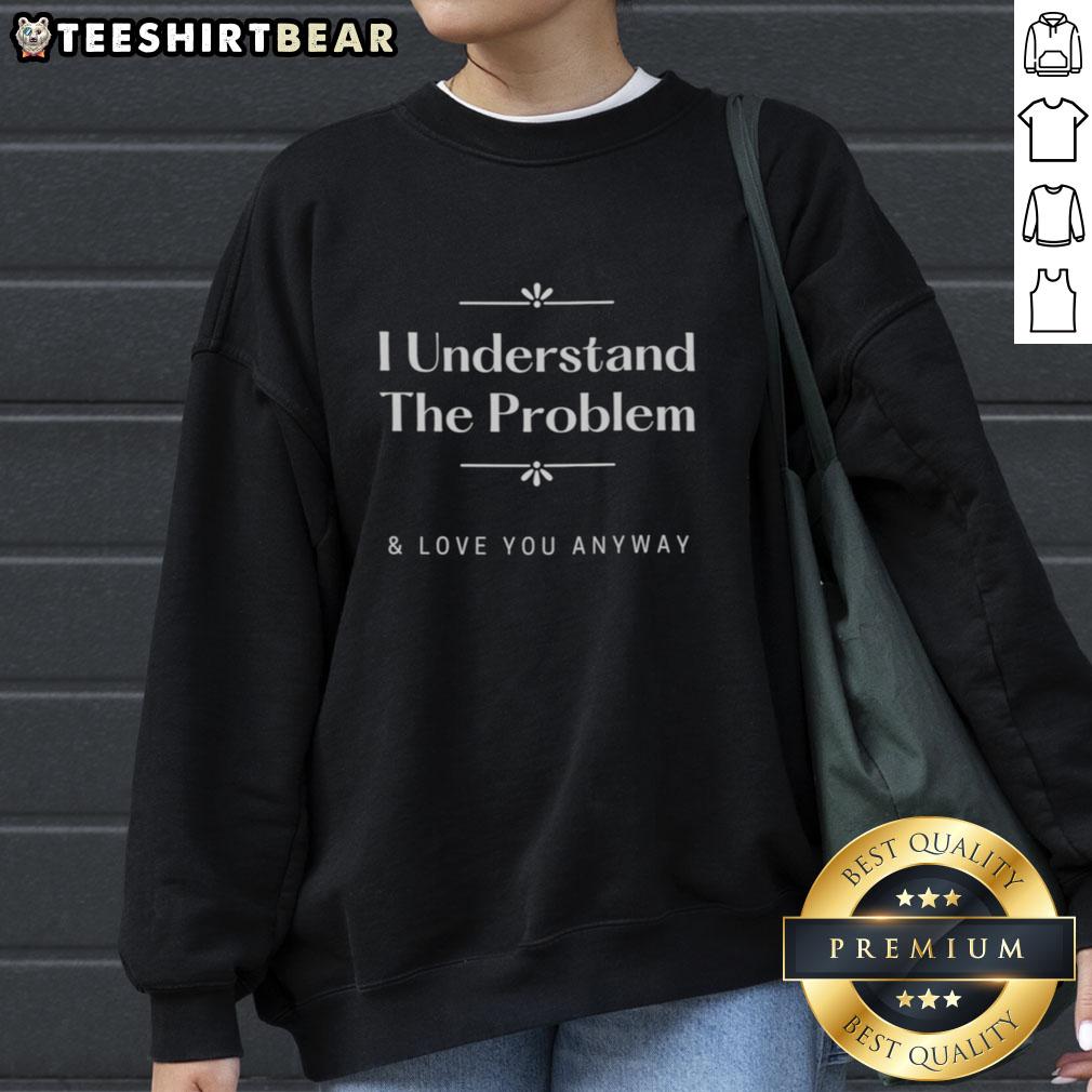 hot-i-understand-the-problem-and-love-you-anyway-sweatshirt Hot I Understand The Problem And Love You Anyway Sweatshirt in cozy fabric, perfect for casual wear and expressing love.