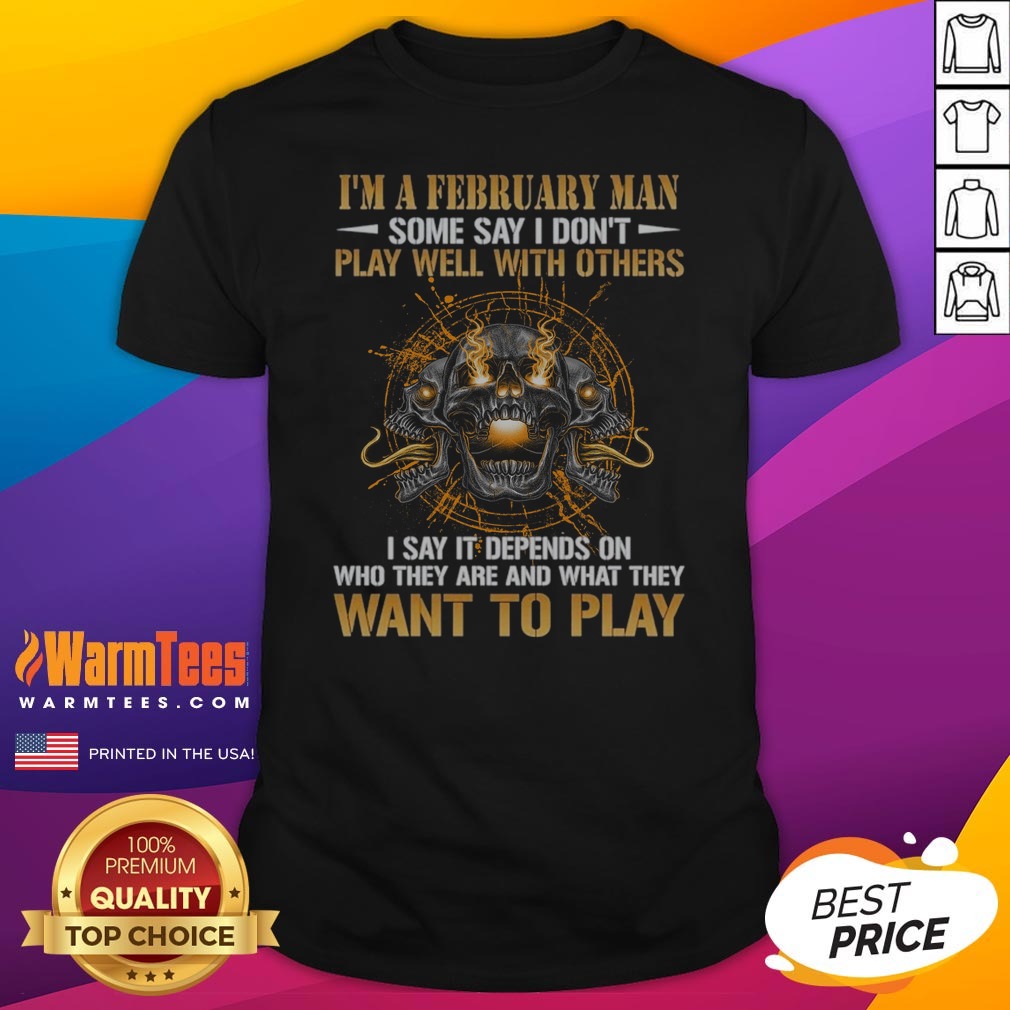 i-m-a-february-man-some-say-i-don-t-play-well-with-others-i-say-it-depends-on-who-they-are-and-what-they-want-3-1 I'M A February Man Some Say I Don'T Play Well With Others I Say It Depends On WHO They Are And What They Want To Play shirt on shirt