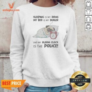 Premium Sleeping Is My Drug My Bed Is My Dealer And My Alarm Clock Is The Police Pug Sweatshirt