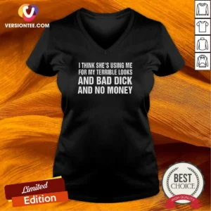 Nice I Think She'S Using Me For My Terrible Looks And Bad Dick And No Money V-Neck Shirt