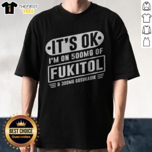 Nice It'S Ok I'M On 500mg Of Fukitol And 300mg Gosukadik For Sarcastic Humor Shirt displayed on a flat surface
