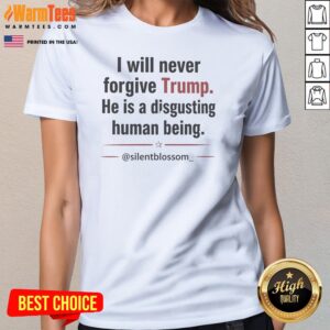 I Will Never Forgive Trump He Is A Disgusting Human Being Silentblossom ladies tee on ladies tee