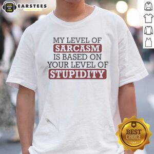 Pretty My Level Of Sacasm Is Based On Your Level Of Stupidity