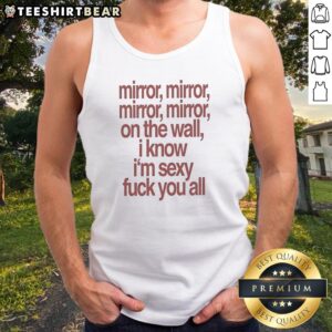 Awesome Mirror Mirror On The Wall I Know I'M Sexy Fck You All Tank Top displayed on a neutral background