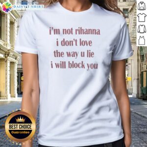 Nice Im Not Rihanna I Dont Love The Way U Lie I Will Block You Ladies Shirt