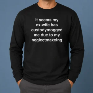 Good It Seems My Ex Wife Has Custodymogged Me Due To My Neglectmaxxing Long Sleeve Shirt