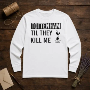 Top Tottenham Til They Kill Me Long Sleeve Shirt