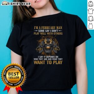 Funny I'M A February Man Some Say I Don'T Play Well With Others I Say It Depends On WHO They Are And What They Want To Play printed on a ladies shirt