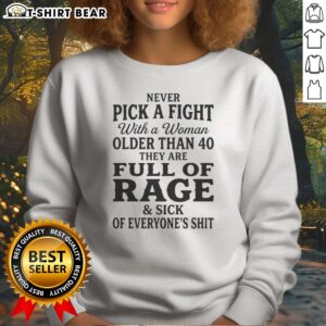 Top Never Pick A Fight With A Woman Older Than 40 Than Are Full Of Rage And Sick Of Everyone'S Shit Sweatshirt