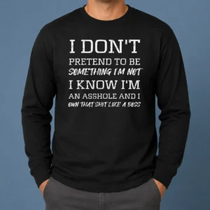 Good I Don'T Pretend To Be Something I'M Not I Know I'M An Asshole And I Own That Shit Like A Boss Long Sleeve Shirt