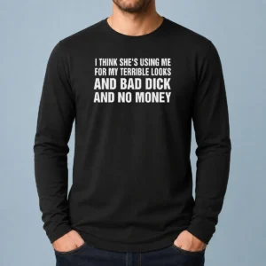 Pretty I Think She'S Using Me For My Terrible Looks And Bad Dick And No Money long sleeve shirt front view in black