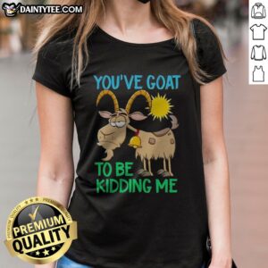 Awesome Goat Animal Farm You'Ve Goat To Be Kidding Me Ladies Shirt displayed on a model