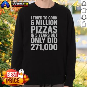 Hot I Tried To Cook 6 Million Pizzas In 5 Years But Only Did Sweatshirt