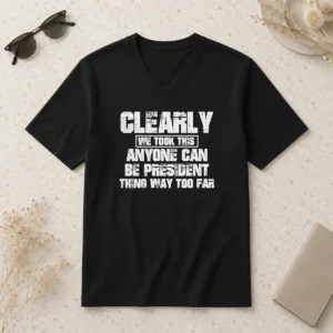 Nice Clearly We Took This Anyone Can Be President Thing Way Too Far V-Neck Shirt