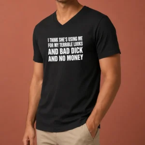 Top I Think She Is Using Me For My Terrible Looks And Bad Dick And No Money Text V-Neck Shirt