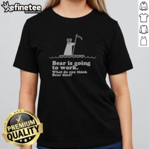 Official Bear Is Going To Work What Do You Think Bear Does girlt shirt featuring a playful bear graphic