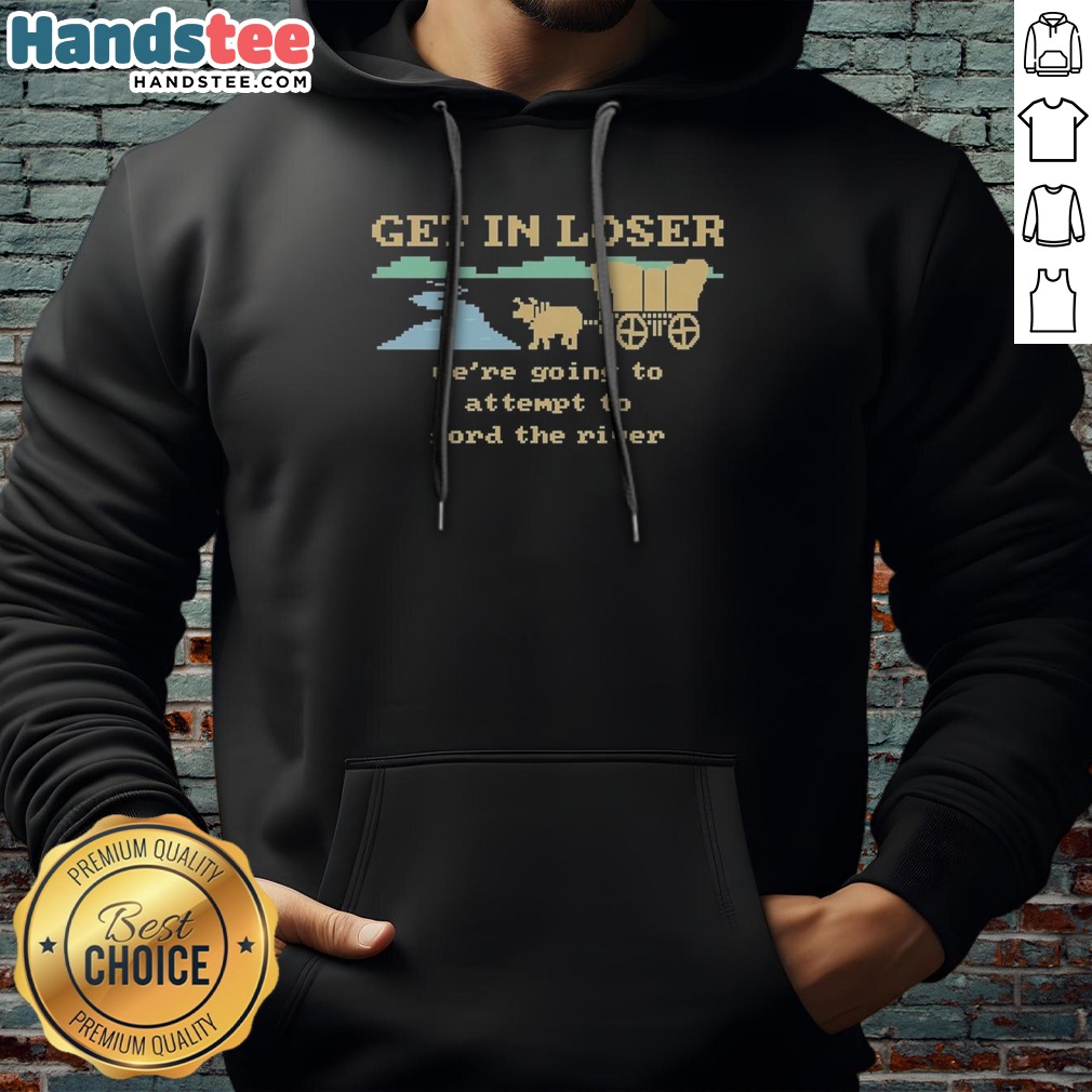 nice-get-in-loser-we-re-going-to-attempt-to-ford-the-river-hoodie Nice Get In Loser We'Re Going To Attempt To Ford The River Hoodie in dark color with bold white text on front