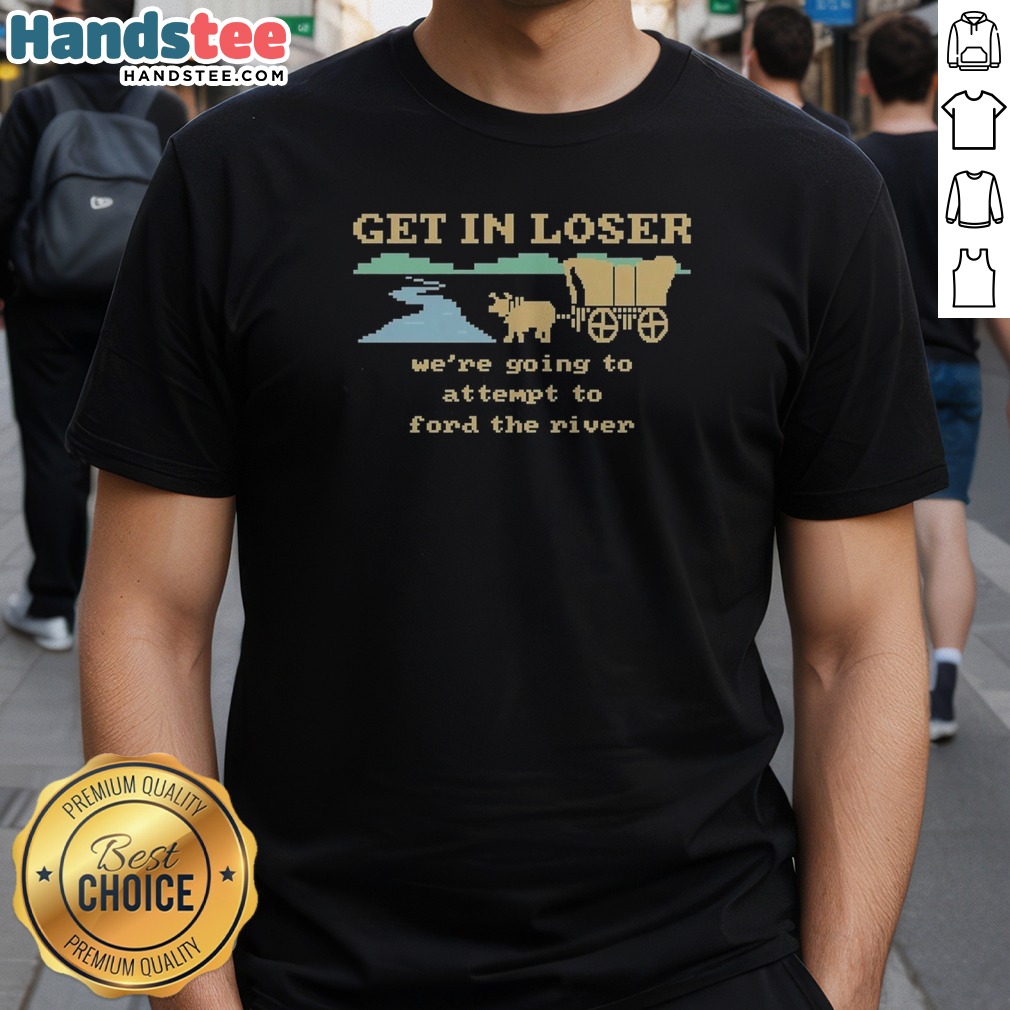 nice-get-in-loser-we-re-going-to-attempt-to-ford-the-river-shirt-1 Nice Get In Loser We're Going To Attempt To Ford The River Shirt featuring bold text design on a comfortable cotton tee