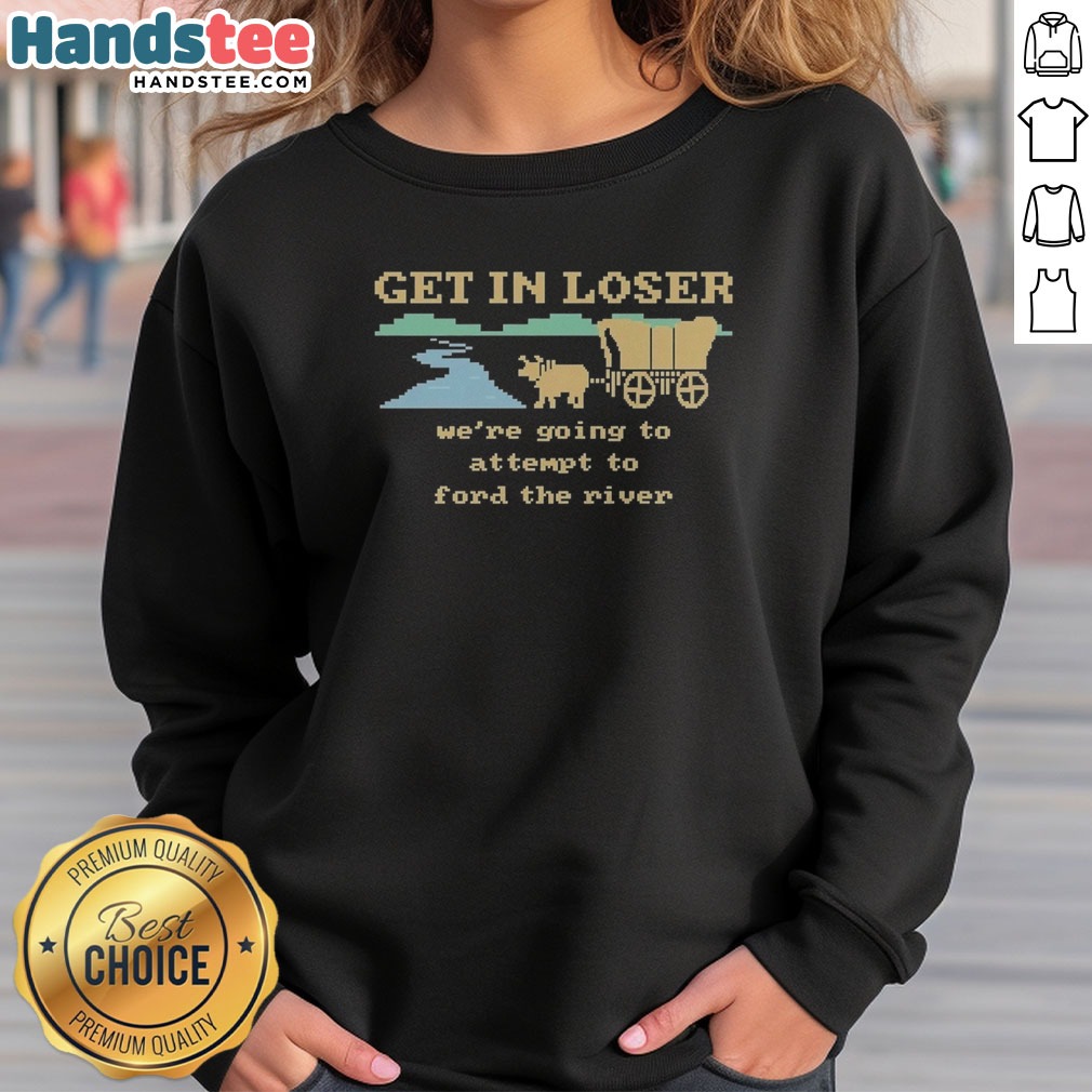 nice-get-in-loser-we-re-going-to-attempt-to-ford-the-river-sweatshirt Nice Get In Loser We'Re Going To Attempt To Ford The River sweatshirt in dark gray with bold white text design