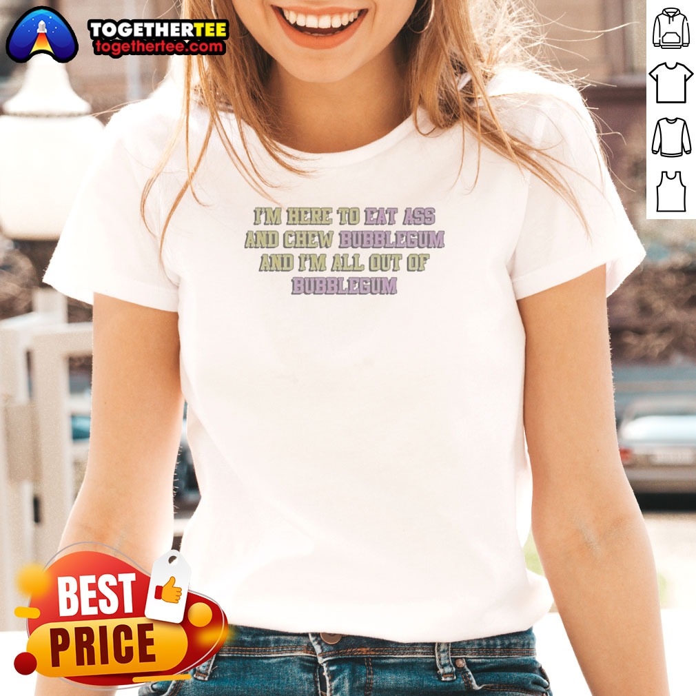 nice-im-here-to-eat-ass-and-chew-bubblegum-out-of-gum-ladies-shirt Nice Im Here To Eat Ass And Chew Bubblegum Out Of Gum Ladies Shirt