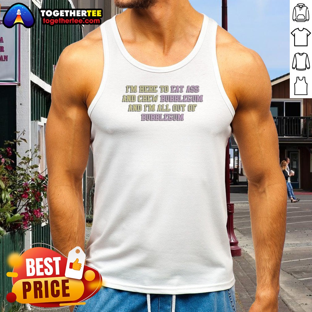Nice Im Here To Eat Ass And Chew Bubblegum Out Of Gum Tank Top Nice Im Here To Eat Ass And Chew Bubblegum Out Of Gum Tank Top
