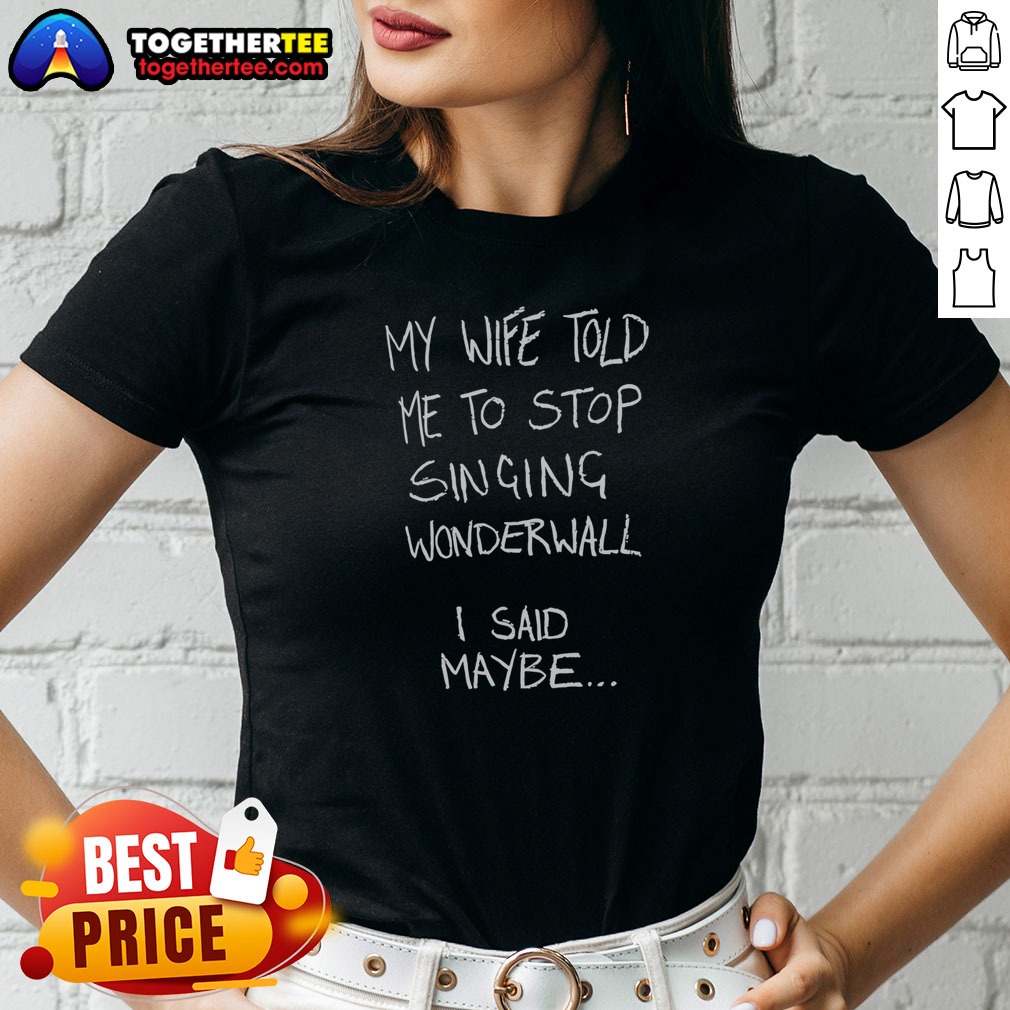 nice-my-wife-told-me-to-stop-singing-wonderwall-i-said-maybe-text-ladies-shirt Nice My Wife Told Me To Stop Singing Wonderwall I Said Maybe Text Ladies Shirt