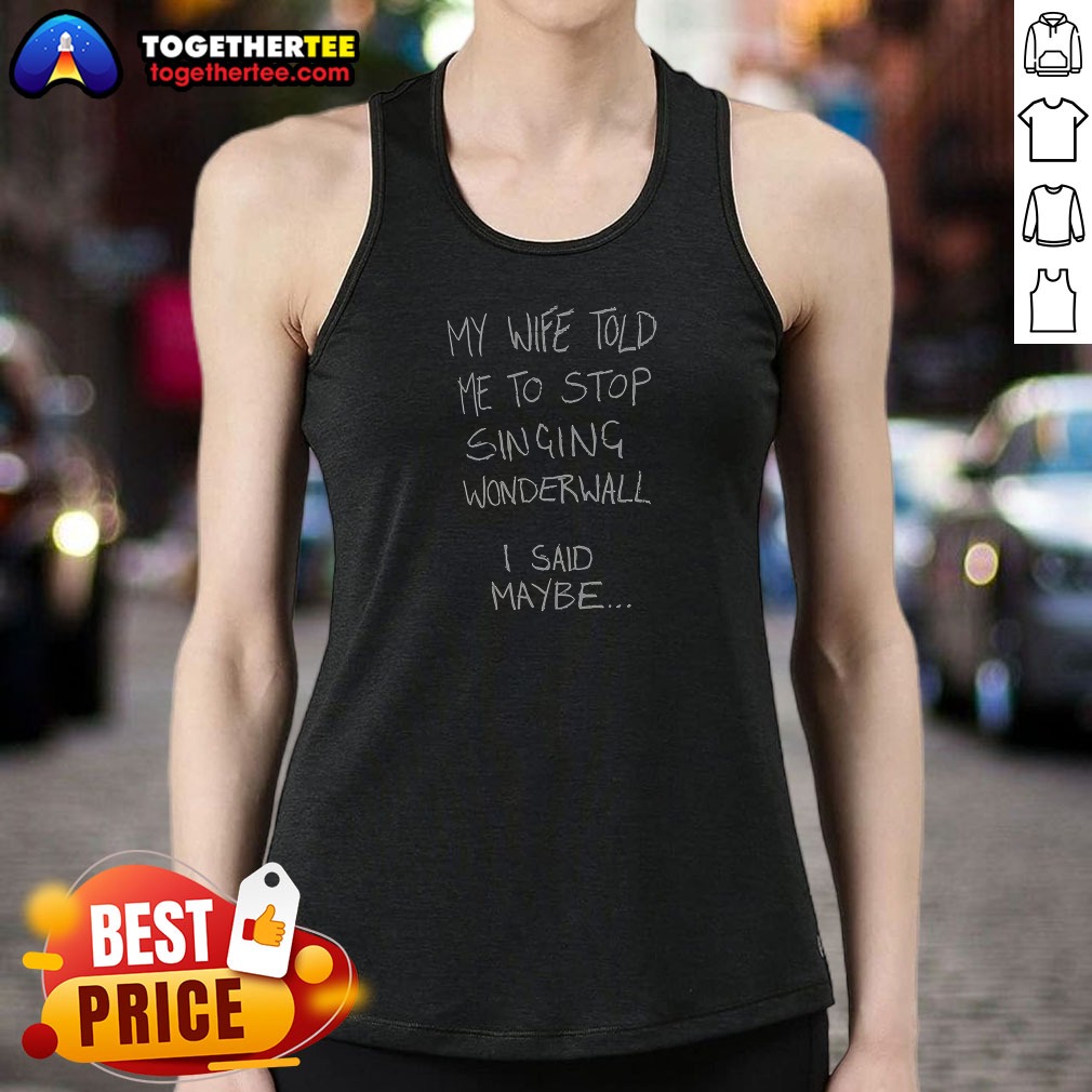Nice My Wife Told Me To Stop Singing Wonderwall I Said Maybe Text Tank Top Nice My Wife Told Me To Stop Singing Wonderwall I Said Maybe Text Tank Top