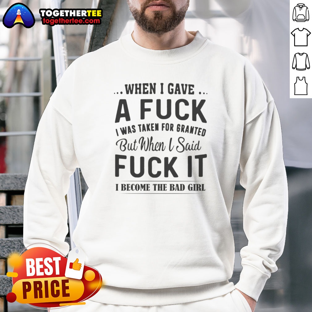 Nice When I Gave A Fck I Was Taken For Granted But When I Said Fck It I Become The Bad Girl Sweatshirt Nice When I Gave A Fck I Was Taken For Granted But When I Said Fck It I Become The Bad Girl Sweatshirt on sweatshirt