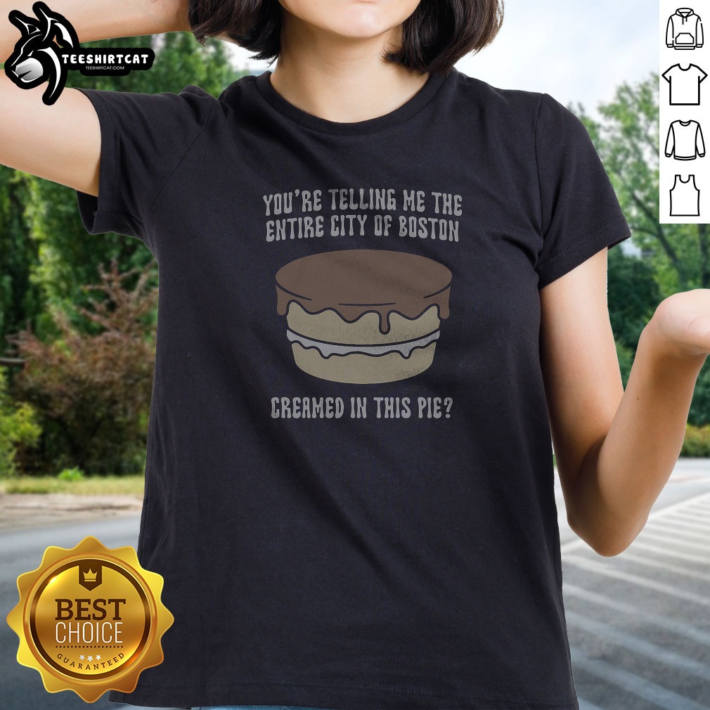 nice-youre-telling-me-the-entire-city-of-boston-creamed-in-this-pie-ladies-shirt Nice Youre Telling Me The Entire City Of Boston Creamed In This Pie Ladies Shirt