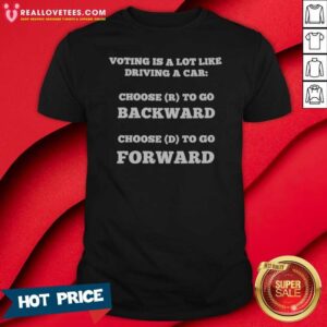Top Voting Is A Lot Like Driving A Car Choose R To Go Backward Choose D To Go Forward shirt optimized for display