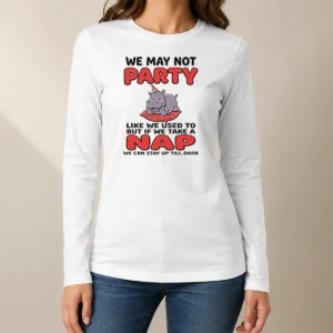 Hot We May Not Party Like We Used To But If We Take A Nap We Can Stay Up Till Dark Long Sleeve Shirt