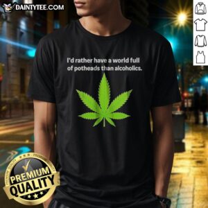 Premium Weed I'D Rather Have A World Full Of Potheads Than Alcoholics Shirt in black, short-sleeve cotton tee with bold white text print