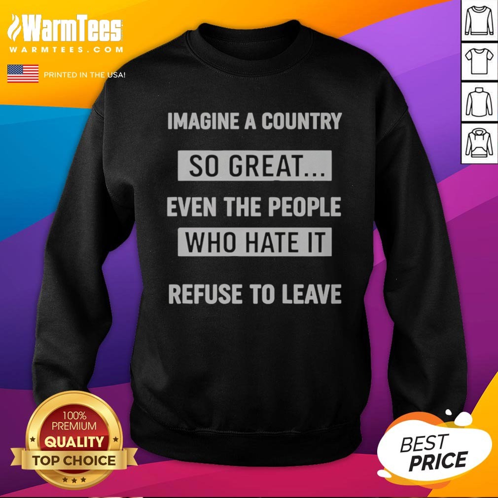 official-imagine-a-country-so-great-even-the-those-who-hate-it-refuse-to-leave-sweatshirt Official Imagine A Country So Great Even The Those WHO Hate It Refuse To Leave sweatshirt displayed on a neutral background