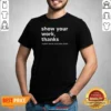 Official Show Your Work Thanks Every Math Teacher Ever
