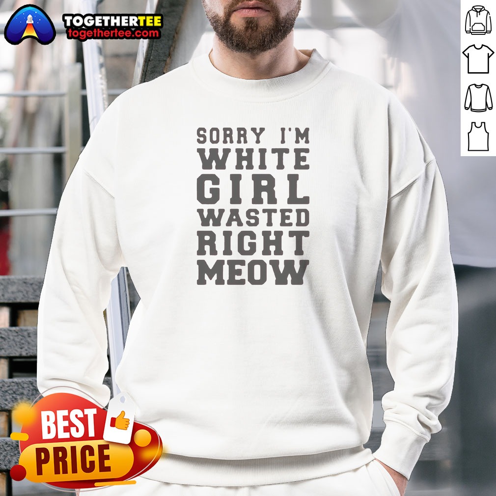 Official Sorry I'M White Girl Wasted Right Meow Sweatshirt Official Sorry I'M White Girl Wasted Right Meow Sweatshirt