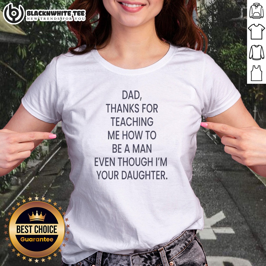 Original Dad Thanks For Teaching Me How To Be A Man Even Though I'M Your Daughter Ladies Shirt Original Dad Thanks For Teaching Me How To Be A Man Even Though I'M Your Daughter Ladies Shirt in a soft fabric with a relaxed fit