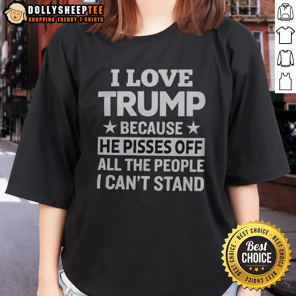 Original Donald Trump I Love Trump Because He Pisses Off All The People I Can Not Stand Stars Ladies Shirt Original Donald Trump I Love Trump Because He Pisses Off All The People I Can Not Stand Stars Ladies Shirt in vibrant colors