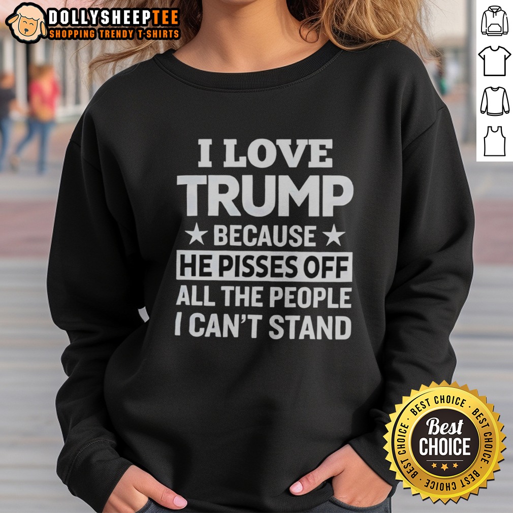 Original Donald Trump I Love Trump Because He Pisses Off All The People I Can Not Stand Stars Sweatshirt Original Donald Trump I Love Trump Because He Pisses Off All The People I Can Not Stand Stars Sweatshirt in a stylish design