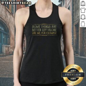 Official Some Things Are Better Left Alone Like Me For Example Tank Top showcasing a casual and humorous design.
