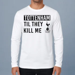 Good Tottenham Til They Kill Me Long Sleeve Shirt