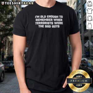Original I'M Old Enough To Remember When Terrorists Were The Bad Guys Political Slogan Shirt displayed in a gallery