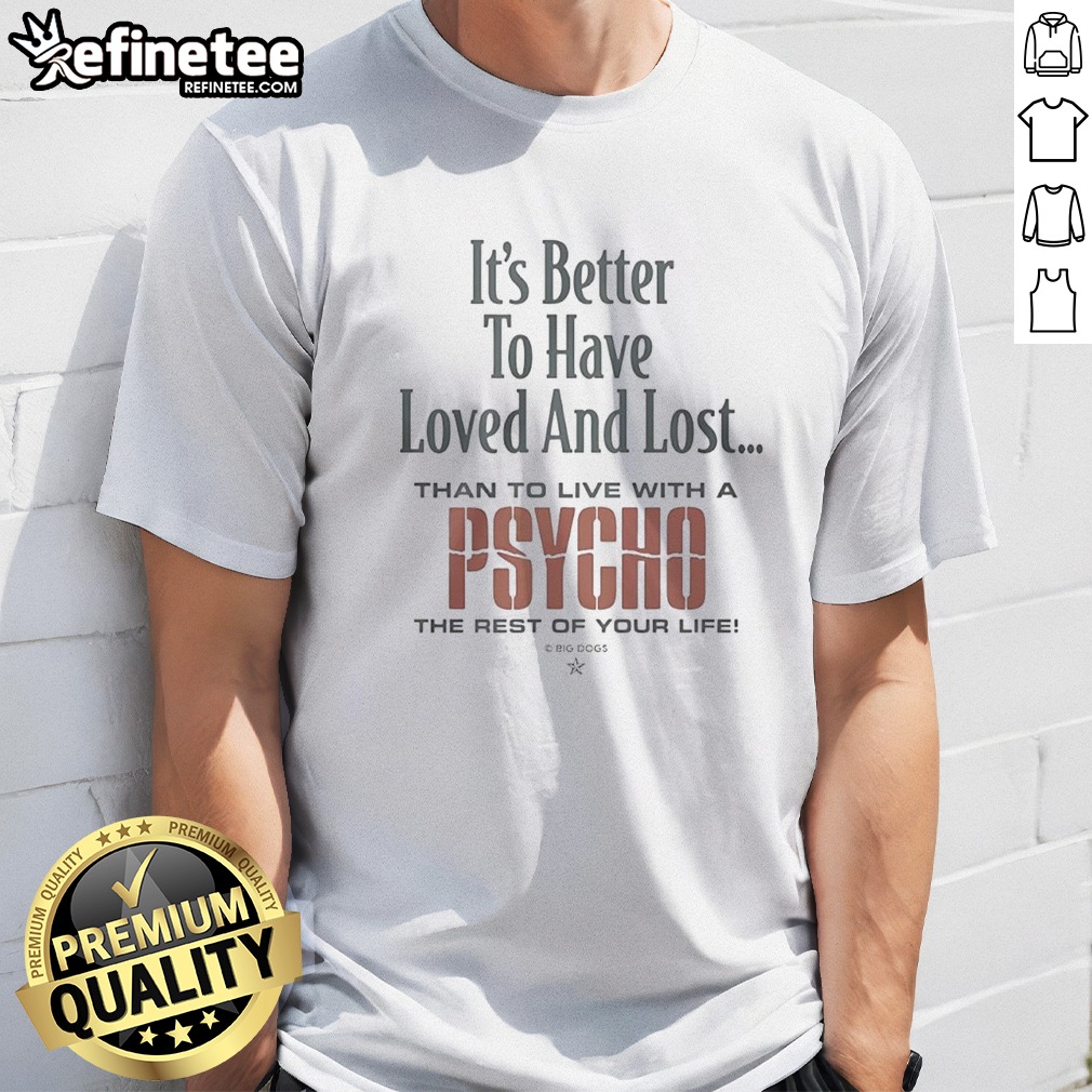 premium-it-s-better-to-have-loved-and-lost-than-to-live-with-a-psycho-big-dogs-t-shirt Premium It'S Better To Have Loved And Lost Than To Live With A Psycho Big Dogs t-shirt displayed on a neutral background.