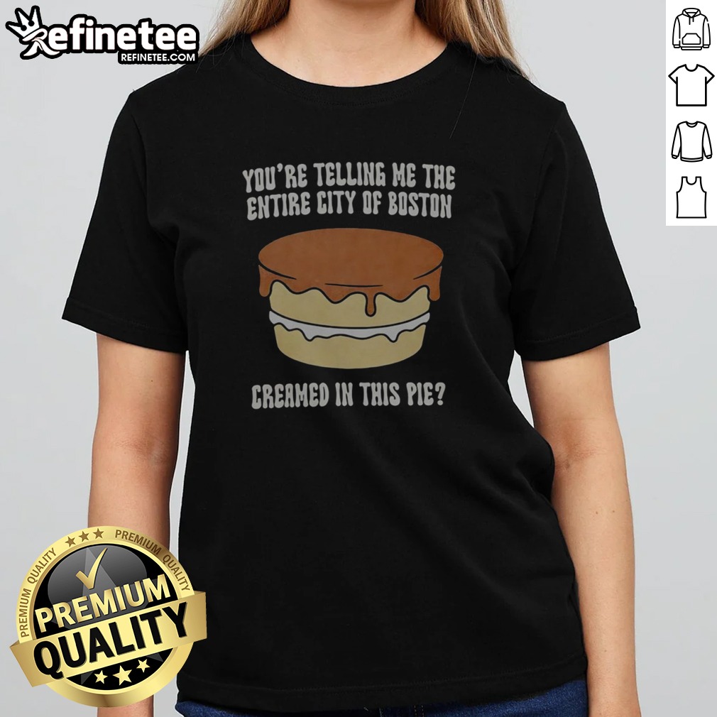 premium-you-re-telling-me-the-entire-city-of-boston-creamed-in-the-pie-girlt-shirt Premium You'Re Telling Me The Entire City Of Boston Creamed In The Pie girlt shirt on a wooden background