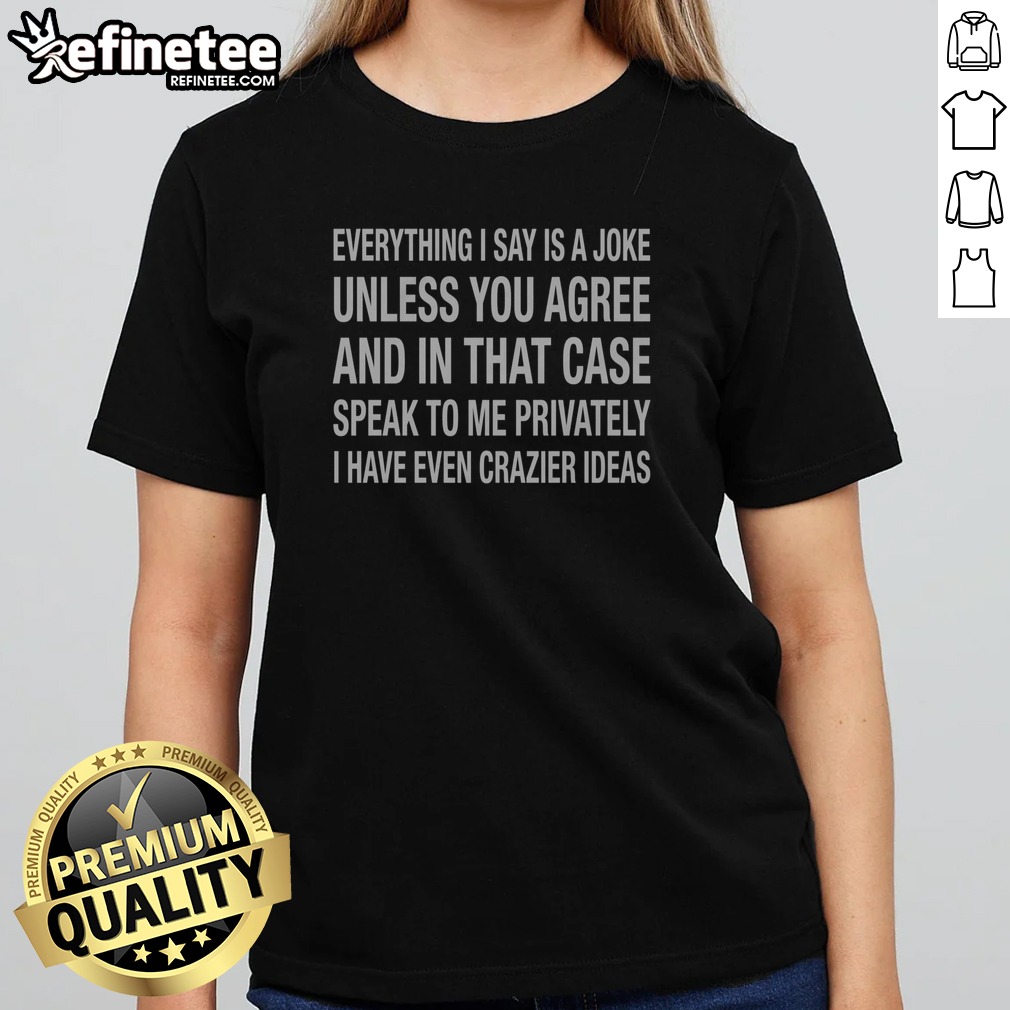 pretty-everything-i-say-is-a-joke-unless-you-agree-with-me-and-in-that-case-speak-to-me-privately-i-have-even Pretty Everything I Say Is A Joke Unless You Agree With Me And In That Case Speak To Me Privately I Have Even Crazier Ideas t shirt displayed on a neutral background