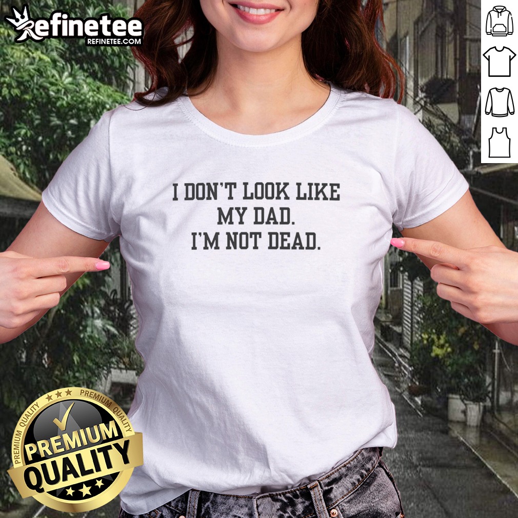 pretty-i-don-t-look-like-my-dad-i-m-not-dead-funny-girlt-shirt Pretty I Don't Look Like My Dad I'm Not Dead Funny girlt shirt displayed on a white background