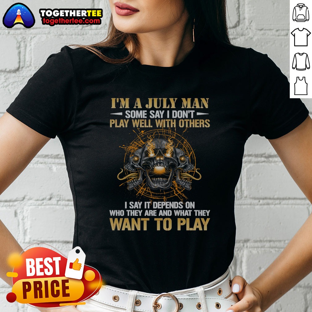 pretty-i-m-a-july-man-some-say-i-don-t-play-well-with-others-i-say-it-depends-on-who-they-are-and-what-they-2 Pretty I'M A July Man Some Say I Don'T Play Well With Others I Say It Depends On WHO They Are And What They Want To Play ladies shirt front view