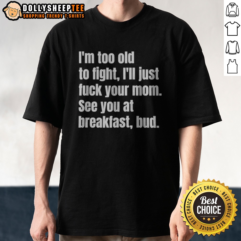 Pretty I'M Too Old To Fight I'Ll Just Fuck Your Mom See You At Breakfast Bud Shirt Pretty I'M Too Old To Fight I'Ll Just Fuck Your Mom See You At Breakfast Bud Shirt displayed on a hanger