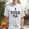Pretty I Told Ya A True Prediction Declaration Of Certainty Foresight And Truth Shirt displayed on a neutral background