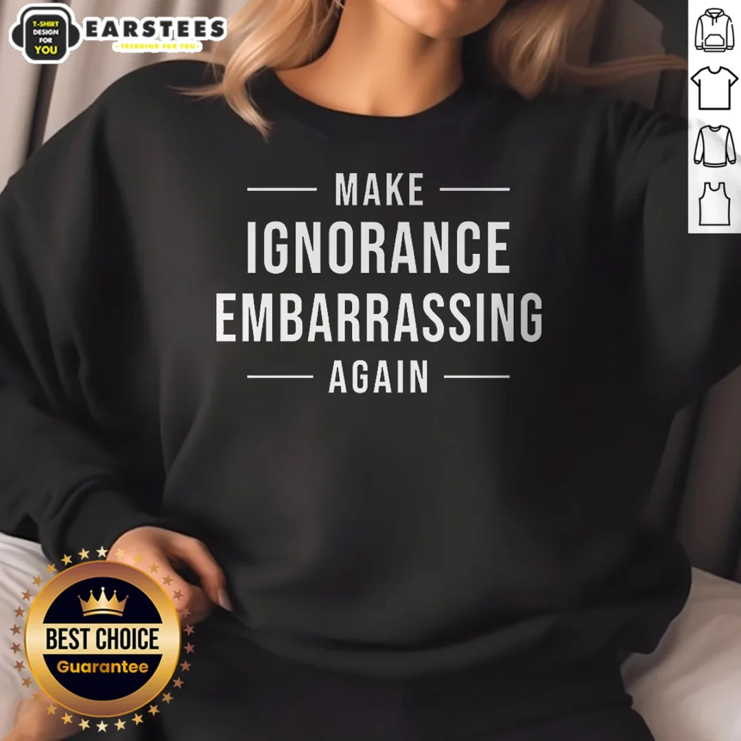 pretty-make-ignorance-embarrassing-again-sweatshirt Pretty Make Ignorance Embarrassing Again Sweatshirt
